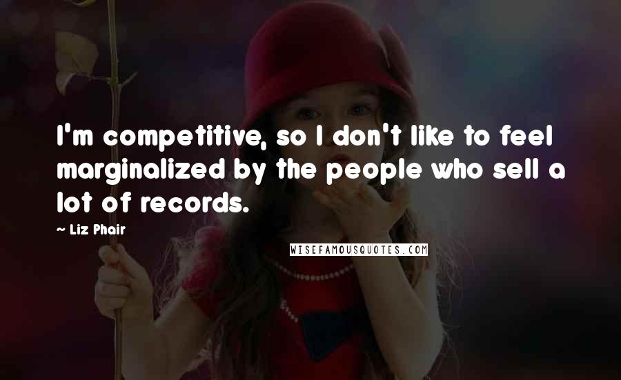 Liz Phair Quotes: I'm competitive, so I don't like to feel marginalized by the people who sell a lot of records.