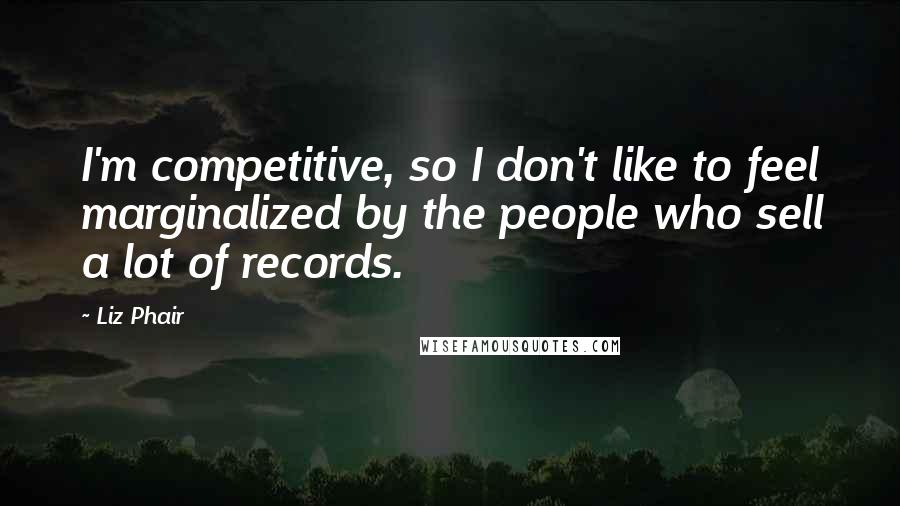 Liz Phair Quotes: I'm competitive, so I don't like to feel marginalized by the people who sell a lot of records.