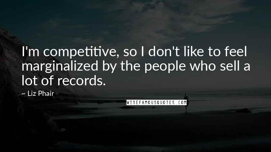 Liz Phair Quotes: I'm competitive, so I don't like to feel marginalized by the people who sell a lot of records.