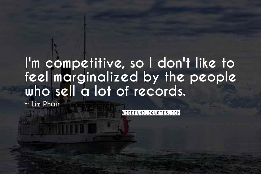 Liz Phair Quotes: I'm competitive, so I don't like to feel marginalized by the people who sell a lot of records.