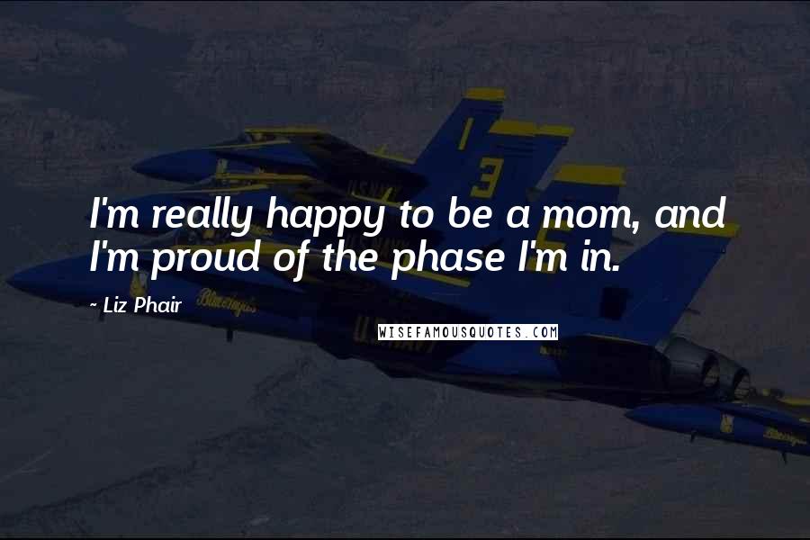 Liz Phair Quotes: I'm really happy to be a mom, and I'm proud of the phase I'm in.