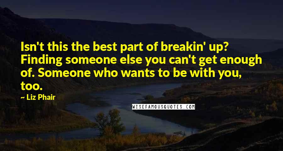 Liz Phair Quotes: Isn't this the best part of breakin' up? Finding someone else you can't get enough of. Someone who wants to be with you, too.