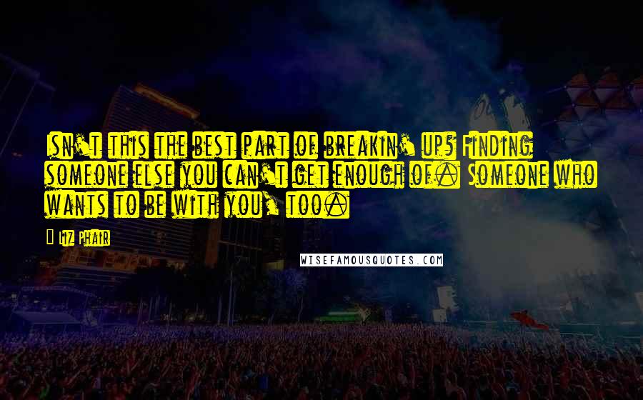 Liz Phair Quotes: Isn't this the best part of breakin' up? Finding someone else you can't get enough of. Someone who wants to be with you, too.