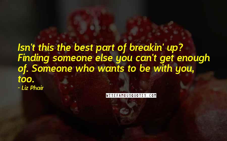 Liz Phair Quotes: Isn't this the best part of breakin' up? Finding someone else you can't get enough of. Someone who wants to be with you, too.