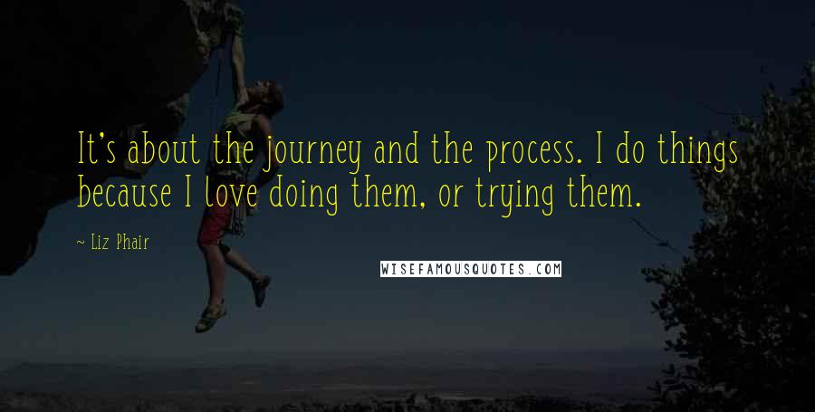 Liz Phair Quotes: It's about the journey and the process. I do things because I love doing them, or trying them.