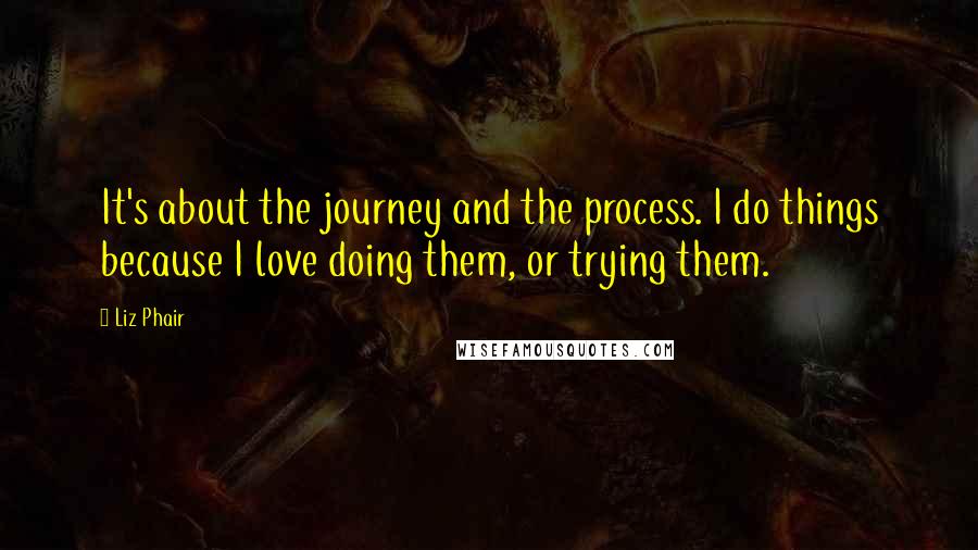 Liz Phair Quotes: It's about the journey and the process. I do things because I love doing them, or trying them.