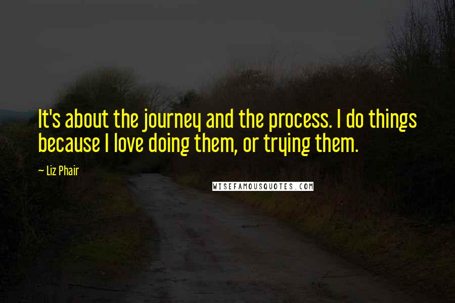 Liz Phair Quotes: It's about the journey and the process. I do things because I love doing them, or trying them.