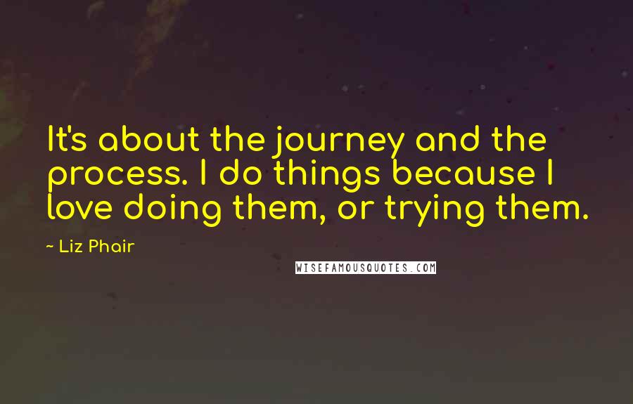 Liz Phair Quotes: It's about the journey and the process. I do things because I love doing them, or trying them.