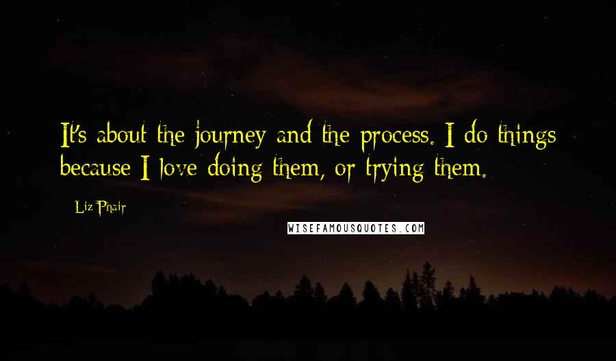 Liz Phair Quotes: It's about the journey and the process. I do things because I love doing them, or trying them.