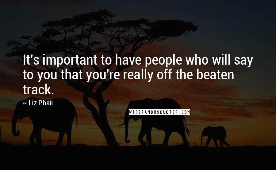 Liz Phair Quotes: It's important to have people who will say to you that you're really off the beaten track.
