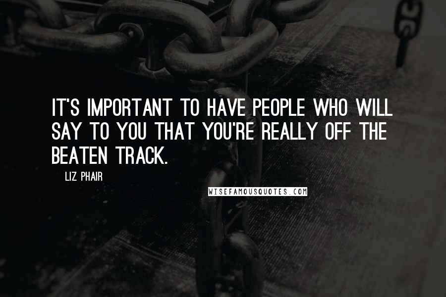 Liz Phair Quotes: It's important to have people who will say to you that you're really off the beaten track.
