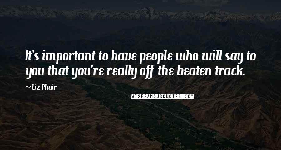 Liz Phair Quotes: It's important to have people who will say to you that you're really off the beaten track.