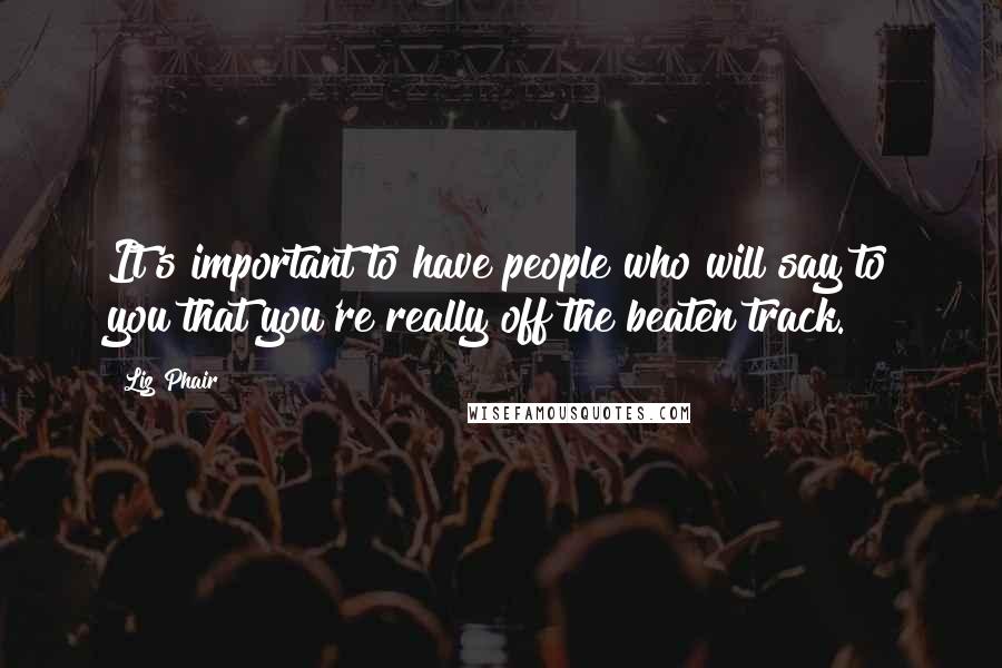 Liz Phair Quotes: It's important to have people who will say to you that you're really off the beaten track.