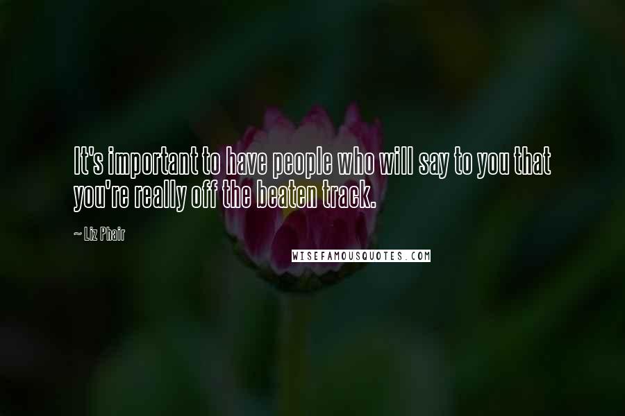 Liz Phair Quotes: It's important to have people who will say to you that you're really off the beaten track.