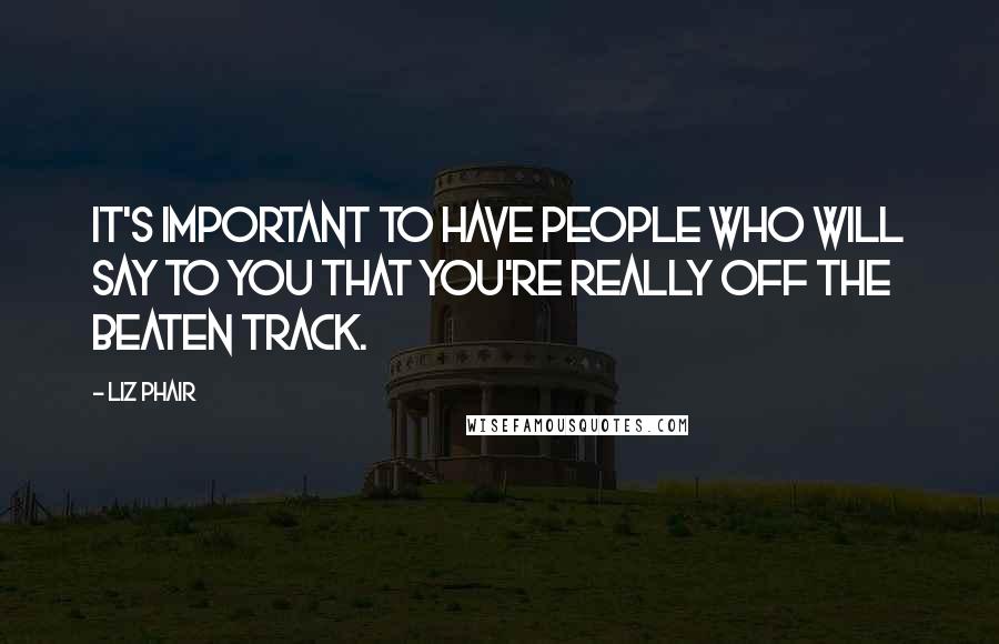 Liz Phair Quotes: It's important to have people who will say to you that you're really off the beaten track.