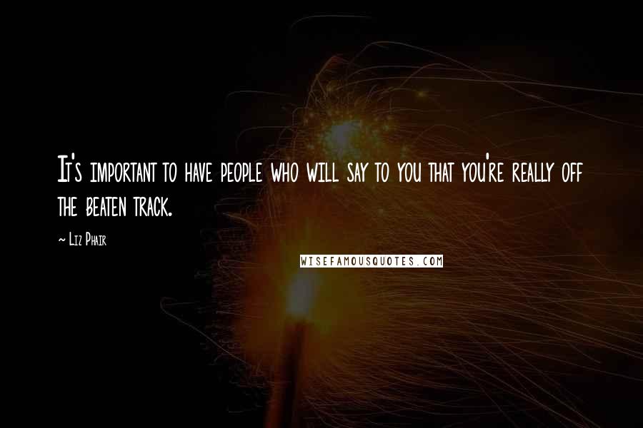 Liz Phair Quotes: It's important to have people who will say to you that you're really off the beaten track.