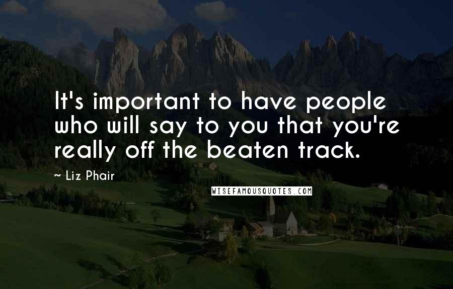 Liz Phair Quotes: It's important to have people who will say to you that you're really off the beaten track.