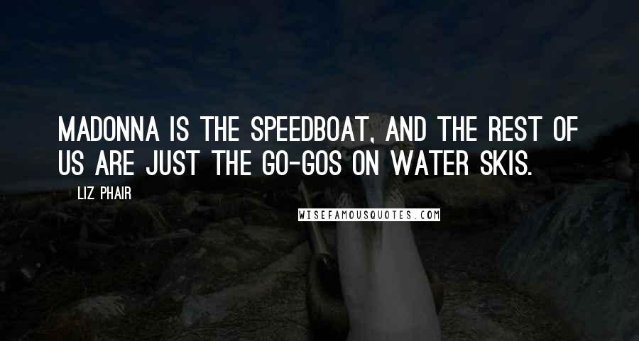 Liz Phair Quotes: Madonna is the speedboat, and the rest of us are just the Go-Gos on water skis.