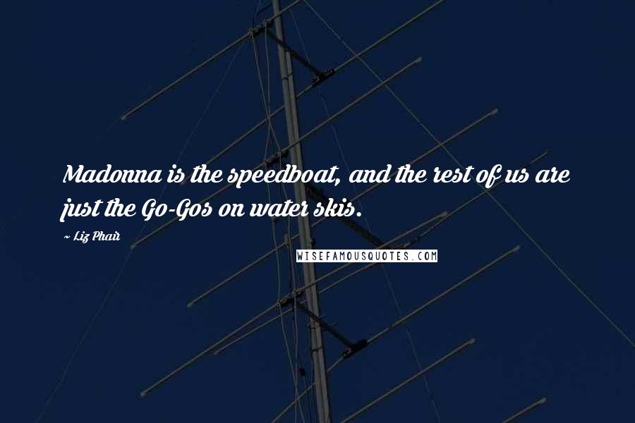 Liz Phair Quotes: Madonna is the speedboat, and the rest of us are just the Go-Gos on water skis.