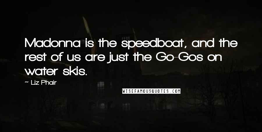 Liz Phair Quotes: Madonna is the speedboat, and the rest of us are just the Go-Gos on water skis.