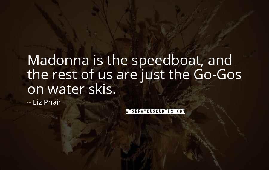 Liz Phair Quotes: Madonna is the speedboat, and the rest of us are just the Go-Gos on water skis.