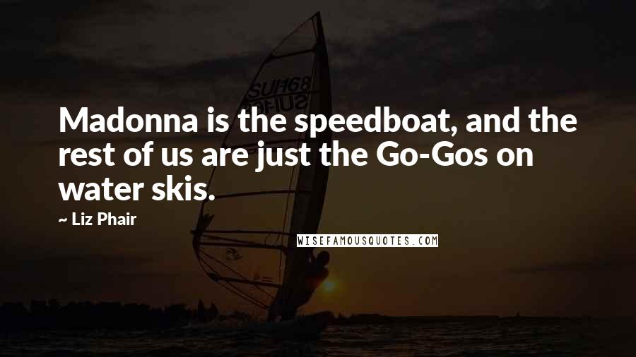 Liz Phair Quotes: Madonna is the speedboat, and the rest of us are just the Go-Gos on water skis.