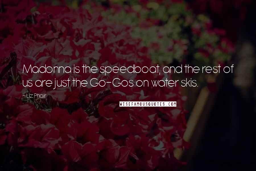 Liz Phair Quotes: Madonna is the speedboat, and the rest of us are just the Go-Gos on water skis.