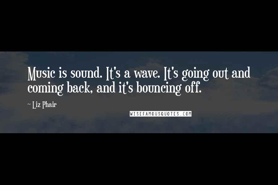 Liz Phair Quotes: Music is sound. It's a wave. It's going out and coming back, and it's bouncing off.