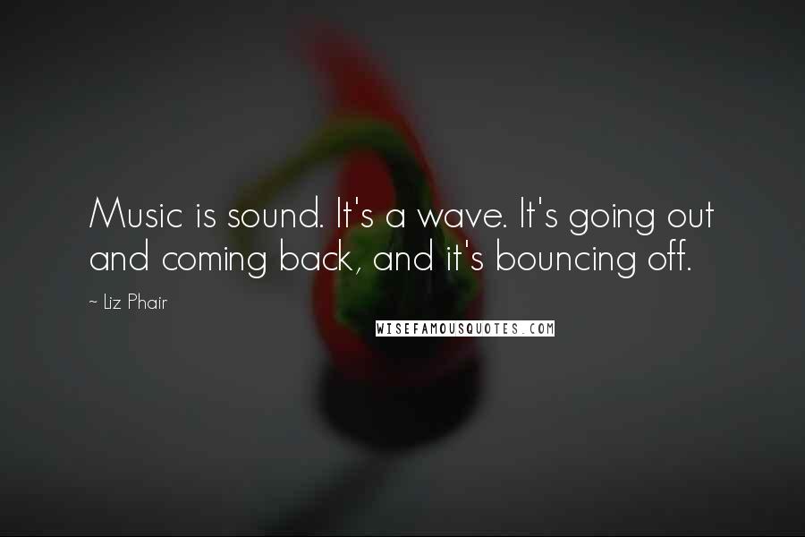 Liz Phair Quotes: Music is sound. It's a wave. It's going out and coming back, and it's bouncing off.