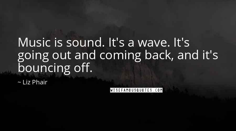 Liz Phair Quotes: Music is sound. It's a wave. It's going out and coming back, and it's bouncing off.