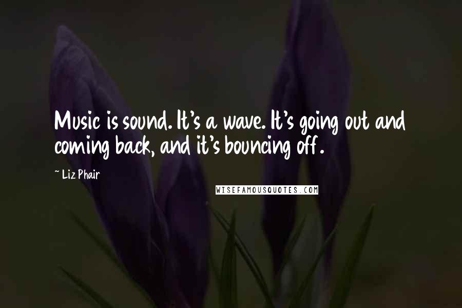 Liz Phair Quotes: Music is sound. It's a wave. It's going out and coming back, and it's bouncing off.