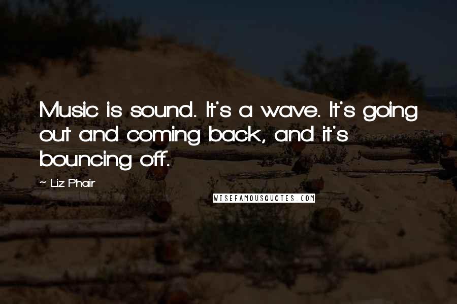 Liz Phair Quotes: Music is sound. It's a wave. It's going out and coming back, and it's bouncing off.