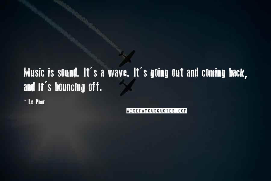 Liz Phair Quotes: Music is sound. It's a wave. It's going out and coming back, and it's bouncing off.