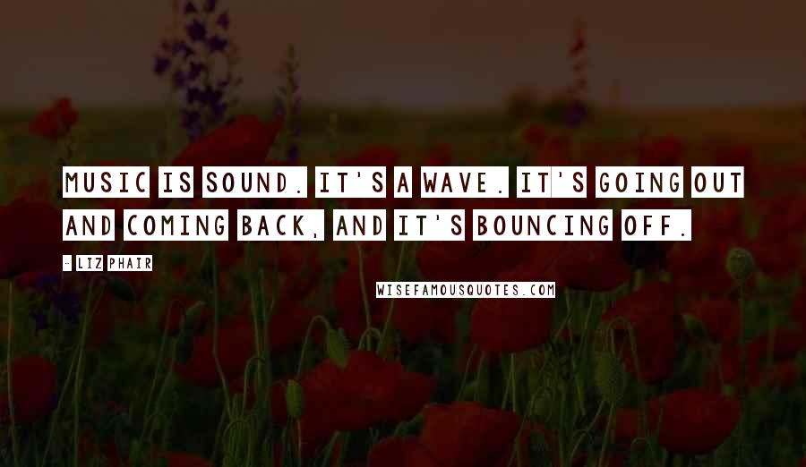 Liz Phair Quotes: Music is sound. It's a wave. It's going out and coming back, and it's bouncing off.