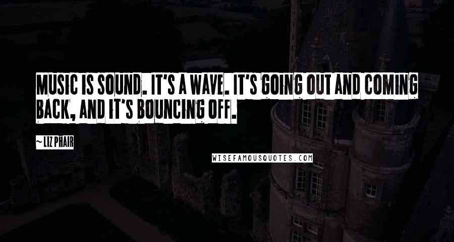 Liz Phair Quotes: Music is sound. It's a wave. It's going out and coming back, and it's bouncing off.