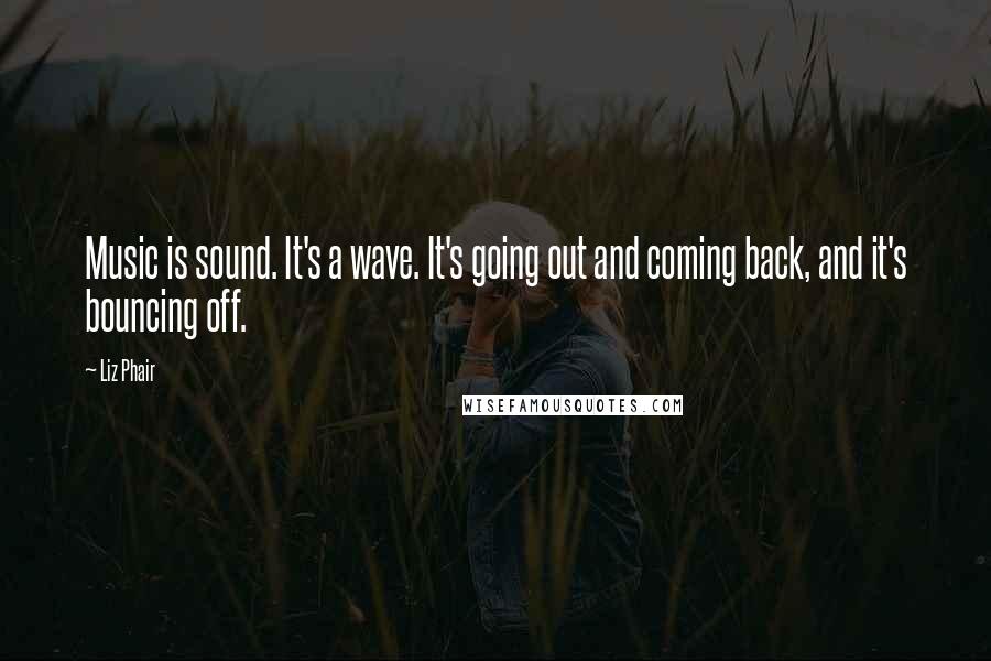 Liz Phair Quotes: Music is sound. It's a wave. It's going out and coming back, and it's bouncing off.