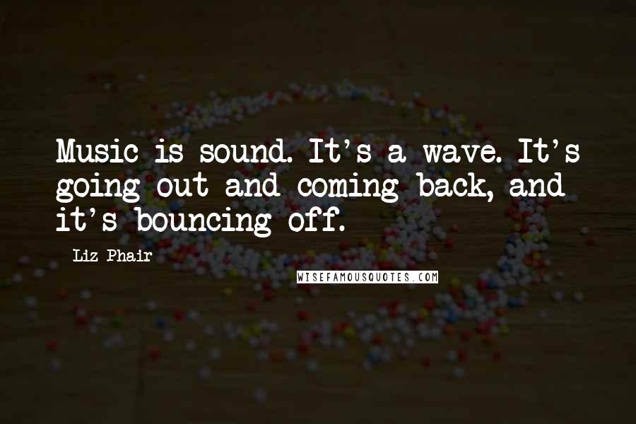 Liz Phair Quotes: Music is sound. It's a wave. It's going out and coming back, and it's bouncing off.