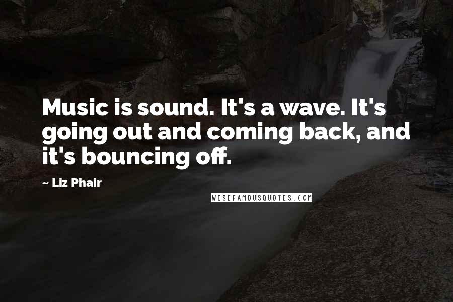 Liz Phair Quotes: Music is sound. It's a wave. It's going out and coming back, and it's bouncing off.