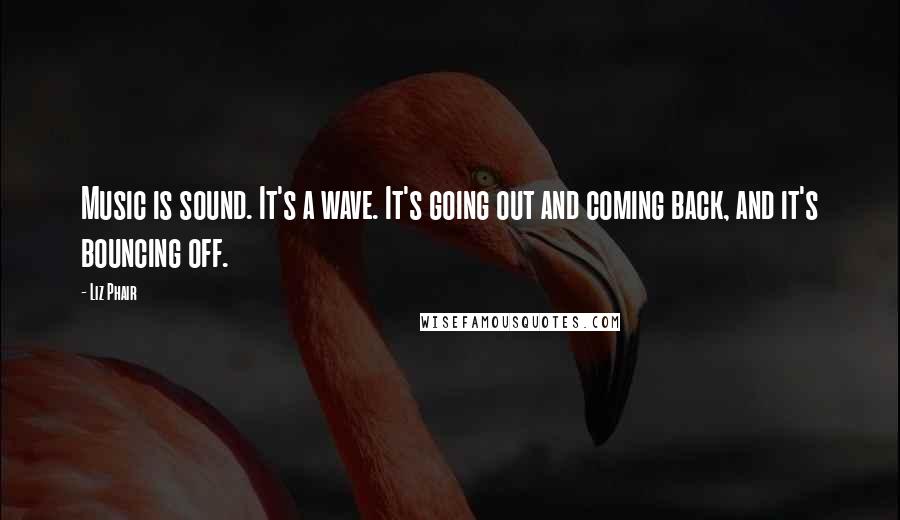 Liz Phair Quotes: Music is sound. It's a wave. It's going out and coming back, and it's bouncing off.