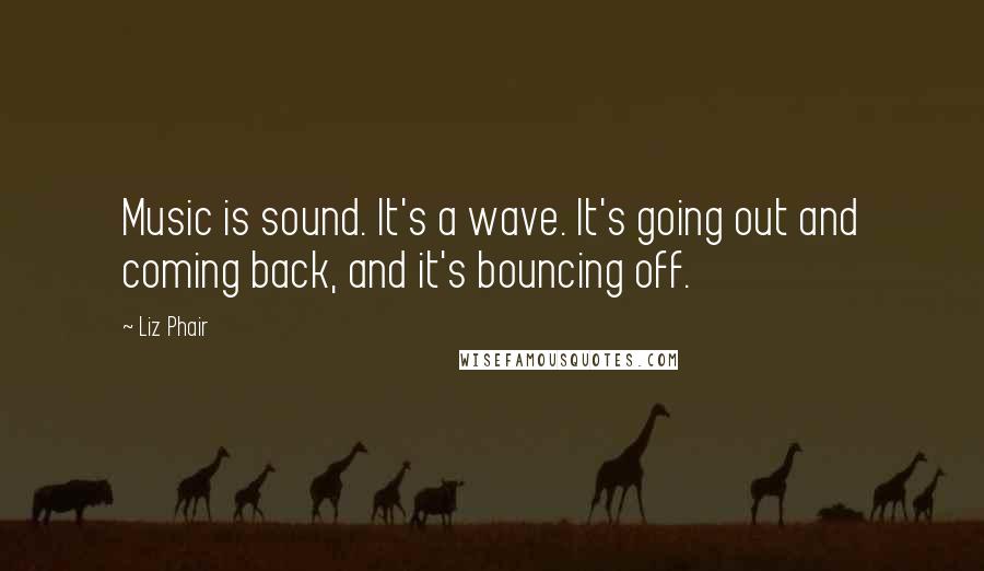 Liz Phair Quotes: Music is sound. It's a wave. It's going out and coming back, and it's bouncing off.