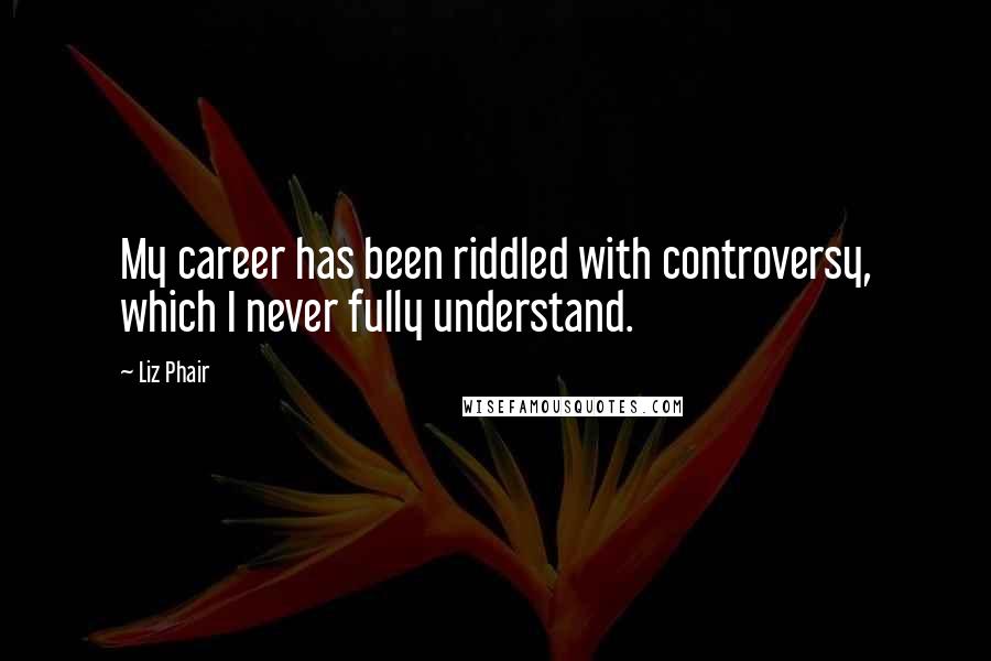 Liz Phair Quotes: My career has been riddled with controversy, which I never fully understand.