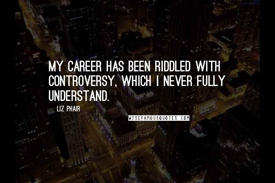 Liz Phair Quotes: My career has been riddled with controversy, which I never fully understand.