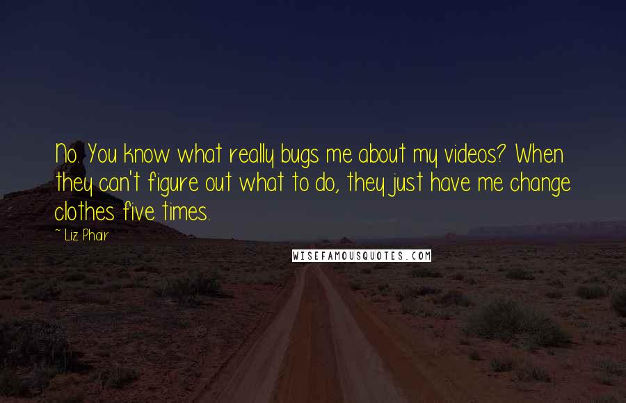 Liz Phair Quotes: No. You know what really bugs me about my videos? When they can't figure out what to do, they just have me change clothes five times.