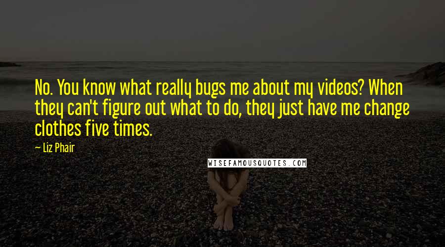 Liz Phair Quotes: No. You know what really bugs me about my videos? When they can't figure out what to do, they just have me change clothes five times.