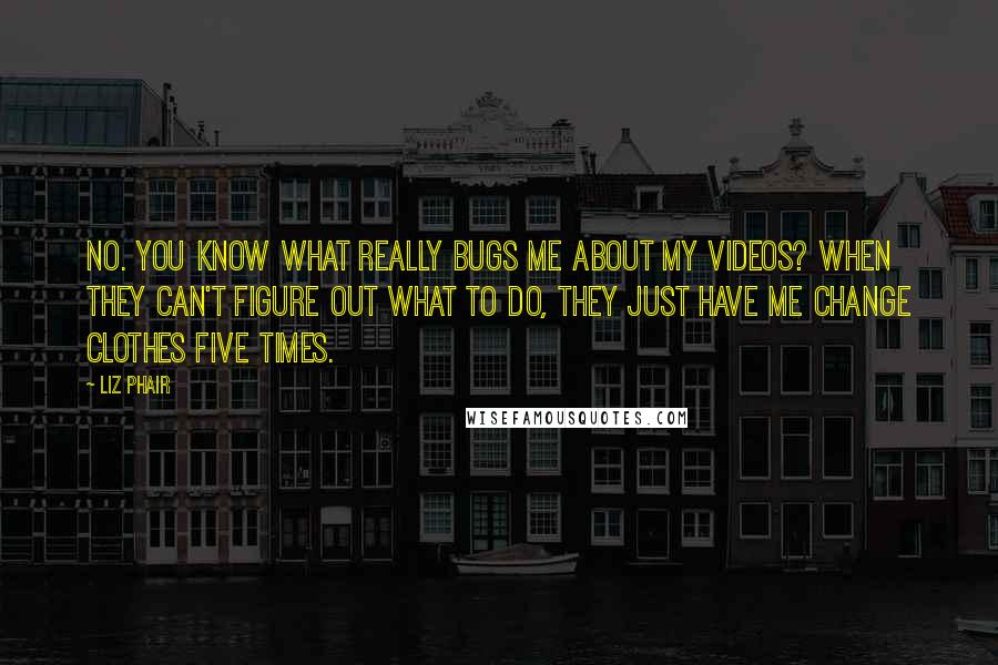 Liz Phair Quotes: No. You know what really bugs me about my videos? When they can't figure out what to do, they just have me change clothes five times.