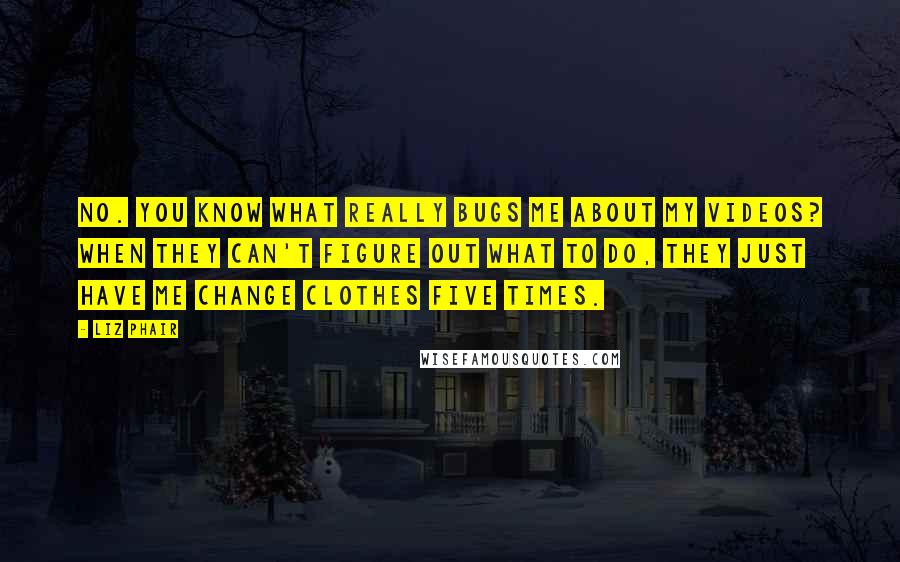 Liz Phair Quotes: No. You know what really bugs me about my videos? When they can't figure out what to do, they just have me change clothes five times.