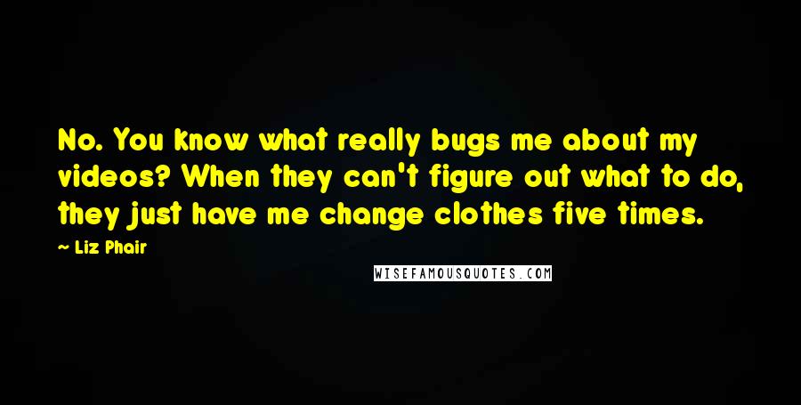 Liz Phair Quotes: No. You know what really bugs me about my videos? When they can't figure out what to do, they just have me change clothes five times.