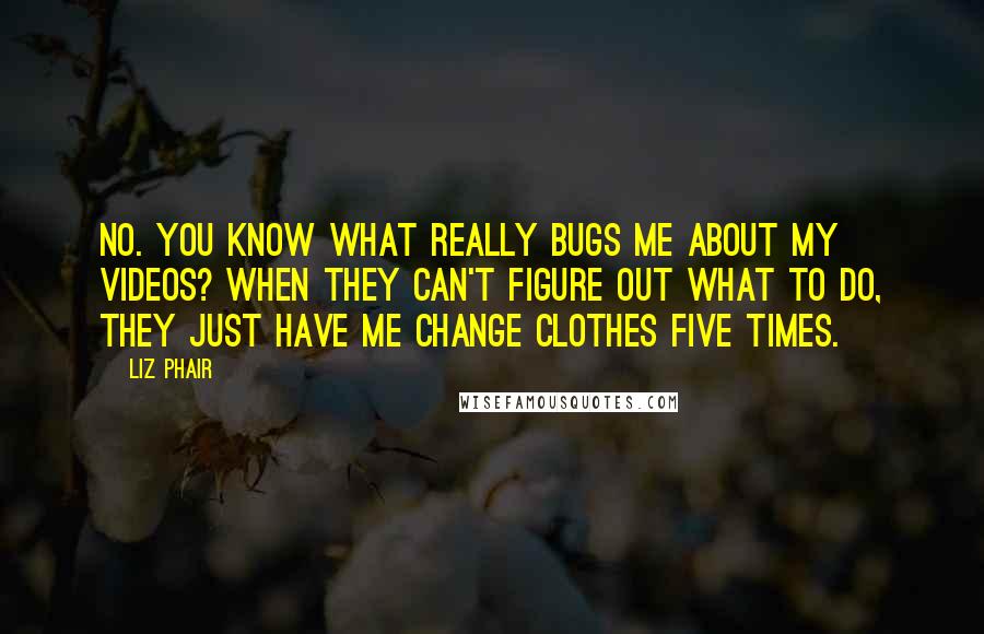 Liz Phair Quotes: No. You know what really bugs me about my videos? When they can't figure out what to do, they just have me change clothes five times.