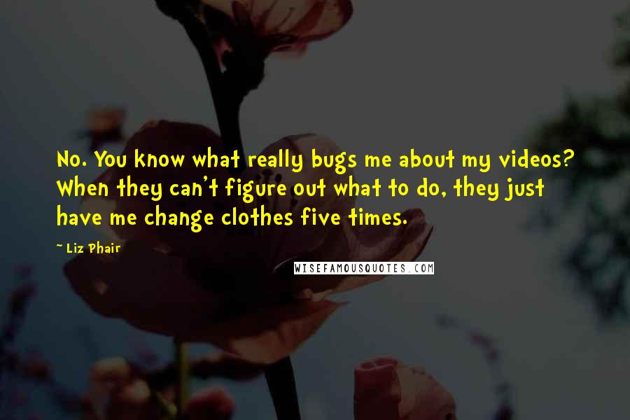 Liz Phair Quotes: No. You know what really bugs me about my videos? When they can't figure out what to do, they just have me change clothes five times.