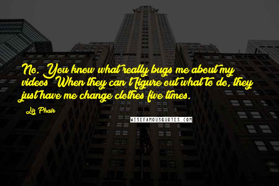 Liz Phair Quotes: No. You know what really bugs me about my videos? When they can't figure out what to do, they just have me change clothes five times.